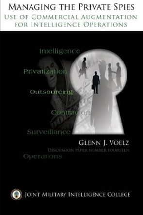 Managing the Private Spies: The Use of Commercial Augmentation for Intelligence Operations by Glenn James Voelz 9781484994078