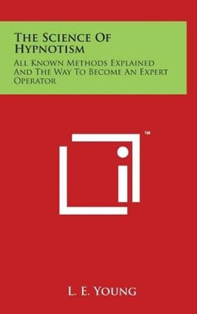 The Science Of Hypnotism: All Known Methods Explained And The Way To Become An Expert Operator by L E Young 9781497812833