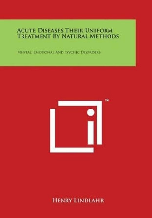 Acute Diseases Their Uniform Treatment by Natural Methods: Mental, Emotional and Psychic Disorders by Dr Henry Lindlahr 9781497937321