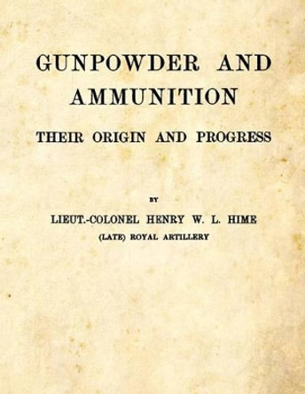 Gunpowder and Ammunition - Their Origin and Progress by Henry W L Hime 9781493632923