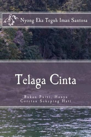 Telaga Cinta: Bukan Puisi, Hanya Coretan Sekeping Hati by Nyong Eka Teguh Iman Santosa 9781494326661