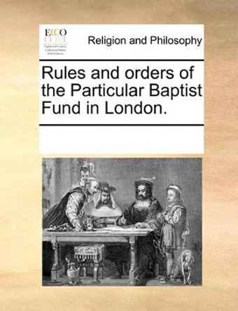 Rules and Orders of the Particular Baptist Fund in London. by Multiple Contributors 9781170251669