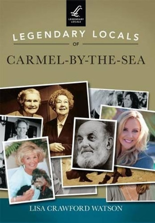 Legendary Locals of Carmel-by-the-Sea: California by Lisa Crawford Watson 9781467102018