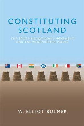 Constituting Scotland: The Scottish National Movement and the Westminster Model by W. Elliot Bulmer