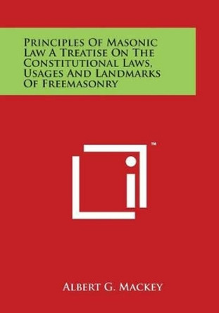 Principles Of Masonic Law A Treatise On The Constitutional Laws, Usages And Landmarks Of Freemasonry by Albert G Mackey 9781498061780