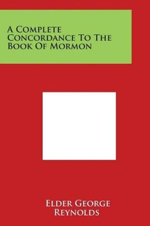 A Complete Concordance To The Book Of Mormon by Elder George Reynolds 9781498063883