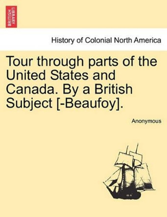 Tour Through Parts of the United States and Canada. by a British Subject [-Beaufoy]. by Anonymous 9781241329068