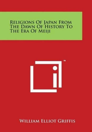 Religions Of Japan From The Dawn Of History To The Era Of Meiji by William Elliot Griffis 9781498095433