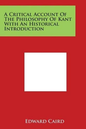 A Critical Account Of The Philosophy Of Kant With An Historical Introduction by Edward Caird 9781498128834