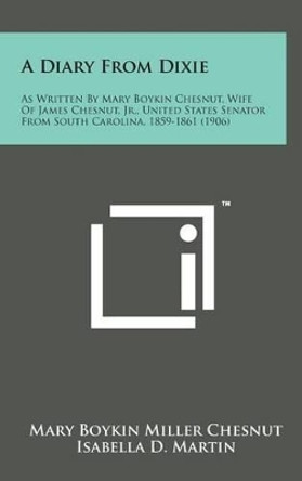 A Diary from Dixie: As Written by Mary Boykin Chesnut, Wife of James Chesnut, Jr., United States Senator from South Carolina, 1859-1861 (1 by Mary Boykin Miller Chesnut 9781498134811