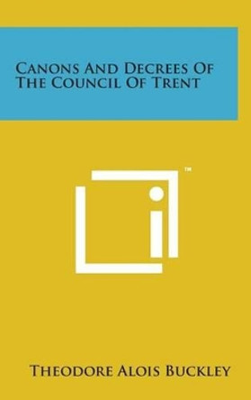 Canons and Decrees of the Council of Trent by Theodore Alois Buckley 9781498140577