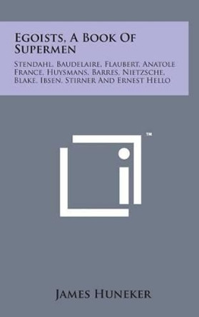 Egoists, a Book of Supermen: Stendahl, Baudelaire, Flaubert, Anatole France, Huysmans, Barres, Nietzsche, Blake, Ibsen, Stirner and Ernest Hello by James Huneker 9781498143714