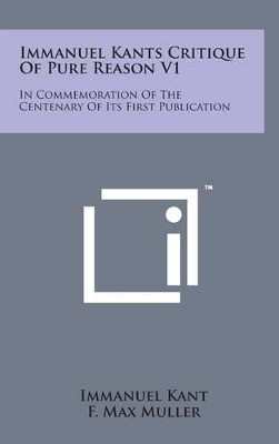 Immanuel Kants Critique of Pure Reason V1: In Commemoration of the Centenary of Its First Publication by Immanuel Kant 9781498149198
