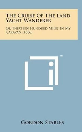 The Cruise of the Land Yacht Wanderer: Or Thirteen Hundred Miles in My Caravan (1886) by Gordon Stables 9781498162029