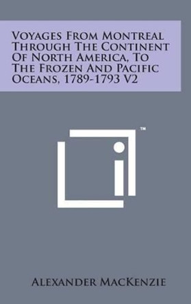 Voyages from Montreal Through the Continent of North America, to the Frozen and Pacific Oceans, 1789-1793 V2 by Sir Alexander MacKenzie 9781498174169