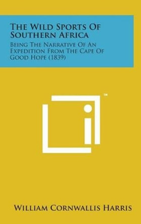 The Wild Sports of Southern Africa: Being the Narrative of an Expedition from the Cape of Good Hope (1839) by William Cornwallis Harris 9781498172486