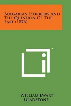 Bulgarian Horrors and the Question of the East (1876) by William Ewart Gladstone 9781498175647