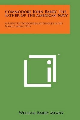 Commodore John Barry, the Father of the American Navy: A Survey of Extraordinary Episodes in His Naval Career (1911) by William Barry Meany 9781498179539
