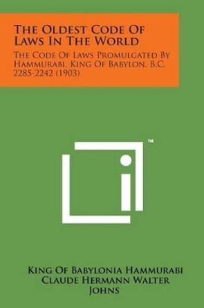 The Oldest Code of Laws in the World: The Code of Laws Promulgated by Hammurabi, King of Babylon, B.C. 2285-2242 (1903) by King Of Babylonia Hammurabi 9781498180184