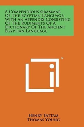 A Compendious Grammar of the Egyptian Language; With an Appendix Consisting of the Rudiments of a Dictionary of the Ancient Egyptian Language by Henry Tattam 9781498199018