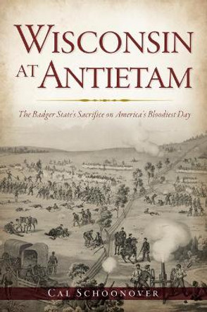 Wisconsin at Antietam: The Badger State's Sacrifice on America's Bloodiest Day by Cal Schoonover 9781467142151