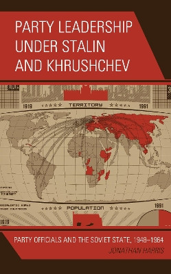 Party Leadership under Stalin and Khrushchev: Party Officials and the Soviet State, 1948-1964 by Jonathan Harris 9781498528405