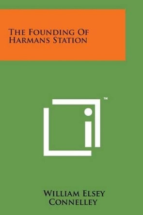 The Founding of Harmans Station by William Elsey Connelley 9781498191531