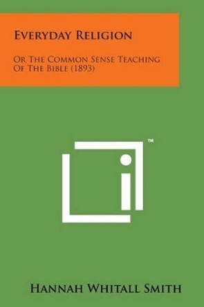 Everyday Religion: Or the Common Sense Teaching of the Bible (1893) by Hannah Whitall Smith 9781498193016