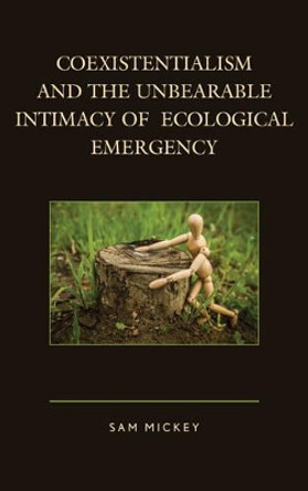 Coexistentialism and the Unbearable Intimacy of Ecological Emergency by Sam Mickey 9781498517652