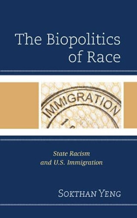 The Biopolitics of Race: State Racism and U.S. Immigration by Sokthan Yeng 9781498520997