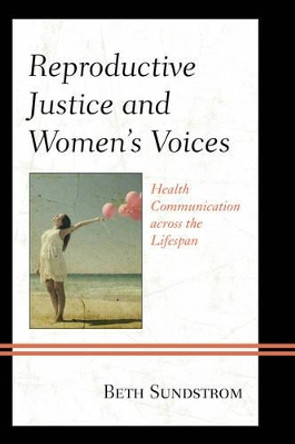 Reproductive Justice and Women's Voices: Health Communication across the Lifespan by Beth L. Sundstrom 9781498503150