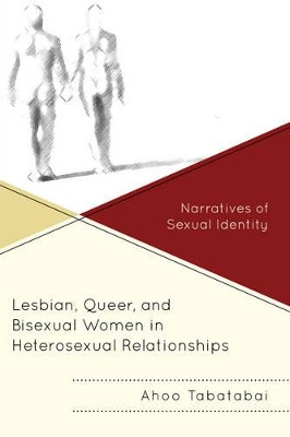 Lesbian, Queer, and Bisexual Women in Heterosexual Relationships: Narratives of Sexual Identity by Ahoo Tabatabai 9781498505635