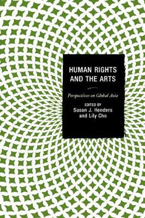 Human Rights and the Arts: Perspectives on Global Asia by Susan J. Henders 9781498506304