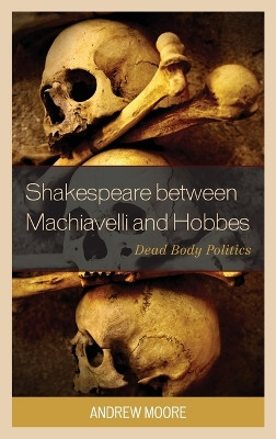 Shakespeare between Machiavelli and Hobbes: Dead Body Politics by Andrew Moore 9781498514071
