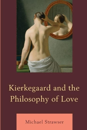Kierkegaard and the Philosophy of Love by Michael Strawser 9781498524902