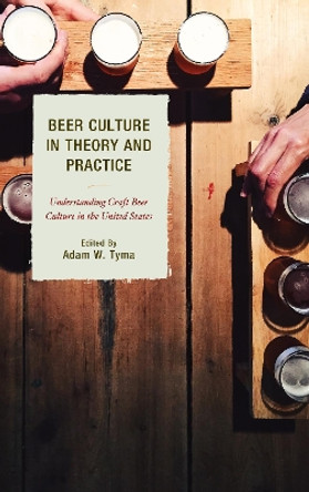 Beer Culture in Theory and Practice: Understanding Craft Beer Culture in the United States by Adam W. Tyma 9781498535564