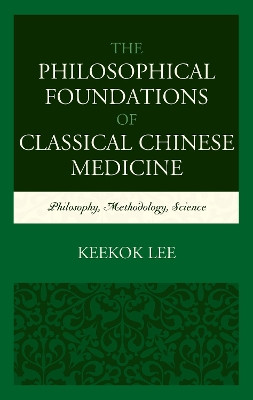 The Philosophical Foundations of Classical Chinese Medicine: Philosophy, Methodology, Science by Keekok Lee 9781498538879