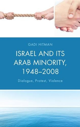 Israel and Its Arab Minority, 1948-2008: Dialogue, Protest, Violence by Gadi Hitman 9781498539722