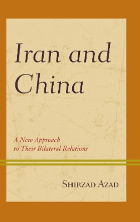 Iran and China: A New Approach to Their Bilateral Relations by Shirzad Azad 9781498544597