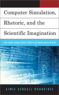 Computer Simulation, Rhetoric, and the Scientific Imagination: How Virtual Evidence Shapes Science in the Making and in the News by Aimee Kendall Roundtree 9781498557184