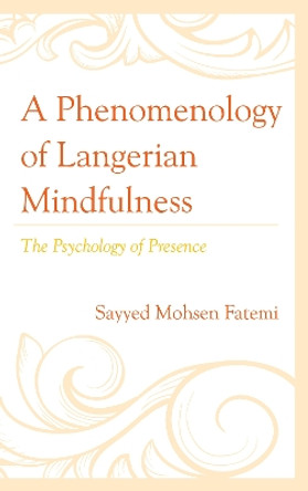 A Phenomenology of Langerian Mindfulness: The Psychology of Presence by Sayyed Mohsen, Fatemi 9781498574228