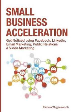 Small Business Acceleration: Get Noticed using Facebook, LinkedIn, Email Marketing, Public Relations & Video Marketing by Pamela Wigglesworth 9781499108958