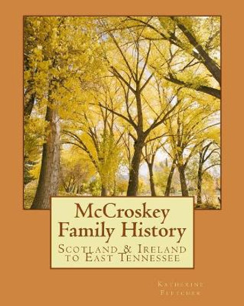 McCroskey Family History: Scotland & Ireland to East Tennessee by Katherine Fletcher 9781499174359