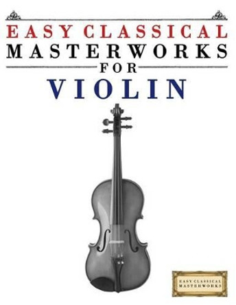 Easy Classical Masterworks for Violin: Music of Bach, Beethoven, Brahms, Handel, Haydn, Mozart, Schubert, Tchaikovsky, Vivaldi and Wagner by Easy Classical Masterworks 9781499174472