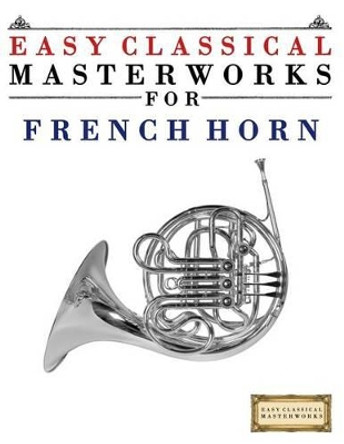 Easy Classical Masterworks for French Horn: Music of Bach, Beethoven, Brahms, Handel, Haydn, Mozart, Schubert, Tchaikovsky, Vivaldi and Wagner by Easy Classical Masterworks 9781499174878