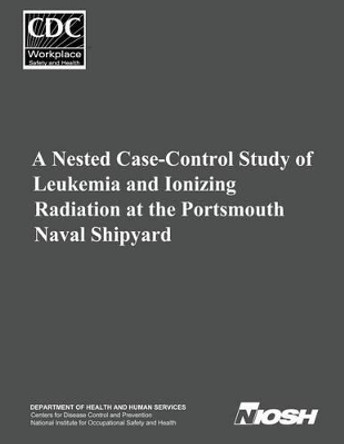 A Nested Case-Control Study of Leukemia and Ionizing Radiation at the Portsmouth Naval Shipyard by Centers for Disease Cont And Prevention 9781499217155