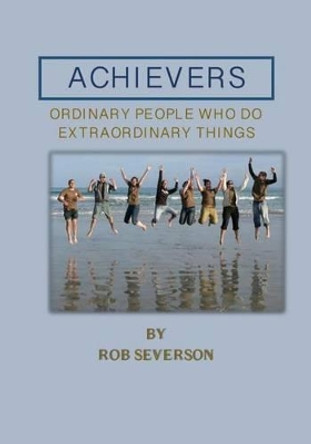 Achievers: Ordinary People Who Do Extraordinary Things by Rob Severson 9781499230222