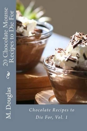 20 Chocolate Mousse Recipes to Die For: Chocolate Recipes to Die For by M Douglas 9781499126051