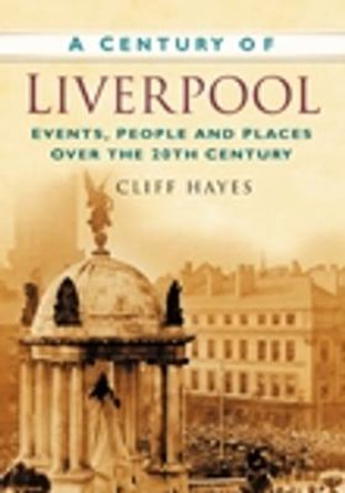 A Century of Liverpool: Events, People and Places Over the 20th Century by Cliff Hayes