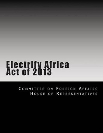 Electrify Africa Act of 2013 by Committee on Foreign Affairs House of Re 9781499137040